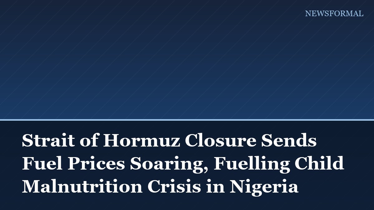 Strait of Hormuz Closure Sends Fuel Prices Soaring, Fuelling Child Malnutrition Crisis in Nigeria