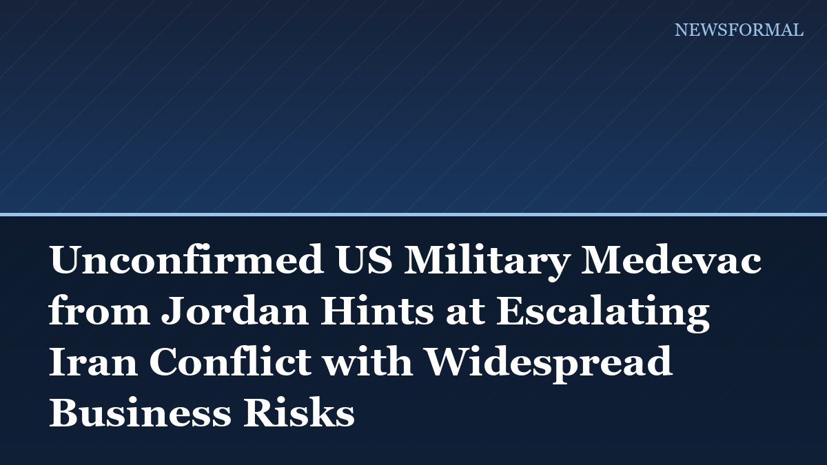 Unconfirmed US Military Medevac from Jordan Hints at Escalating Iran Conflict with Widespread Business Risks